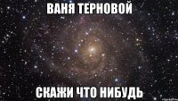 Ваня терновой Скажи что нибудь