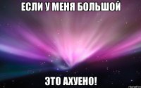 если у меня большой это ахуено!