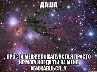 даша прости меня!!!пожалуйста,я просто не могу,когда ты на меня обижаешься...!(