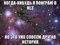 когда-нибудь я поиграю в hl3 но это уже совсем другая история