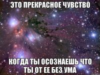 это прекрасное чувство когда ты осознаешь что ты от ее без ума