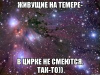 живущие на темере- в цирке не смеются. так-то))