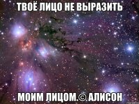 твоё лицо не выразить моим лицом.© алисон