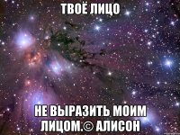 твоё лицо не выразить моим лицом.© алисон