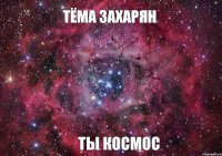 Тёма Захарян ТЫ КОСМОС