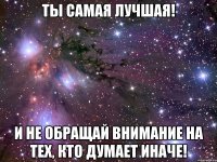 ты самая лучшая! и не обращай внимание на тех, кто думает иначе!