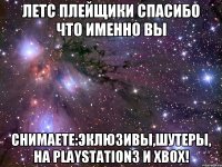 летс плейщики спасибо что именно вы снимаете:эклюзивы,шутеры, на playstation3 и xbox!