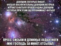 девушки, которые любят футбол-восхитительны.девушки,которые играют в футбол-превосходны.девушки ,которые при этом еще и понимают футбол пресс, сиськи и длинные худые ноги мне господь за минет отсыпал.