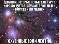 девушки, которые не пьют, не курят, хорошо учатся, слушают рок, да и к тому же извращенки охуенные если честно