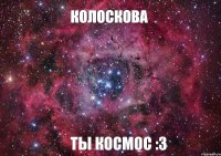 Колоскова Ты Космос :3