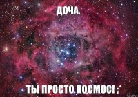 Доча, Ты просто космос! ;*