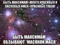 быть максимам+много красивых и ласковых имен+красивые глаза! быть максимам - обзывают *масяняй,мася*