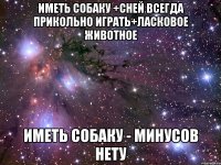 иметь собаку +сней всегда прикольно играть+ласковое животное иметь собаку - минусов нету