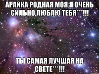 арайка родная моя я очень сильно люблю тебя***!!! ты самая лучшая на свете***!!!