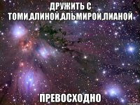 дружить с томи,алиной,альмирой,лианой превосходно