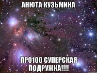 анюта кузьмина про100 суперская подружка!!!