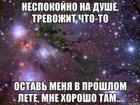 неспокойно на душе, тревожит что-то оставь меня в прошлом лете, мне хорошо там...