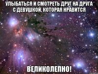 улыбаться и смотреть друг на друга с девушкой, которая нравится великолепно!