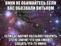 вики не обижайтесь если вас обозвали витьком если бог научил обезьяну говорить это не значит что она сможет сказать что-то умное