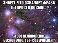 знаете, что означает фраза "ты просто космос"? "твоё великолепие бесконечно. ты - совершенен."