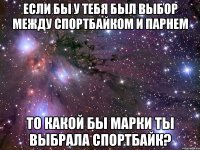 если бы у тебя был выбор между спортбайком и парнем то какой бы марки ты выбрала спортбайк?