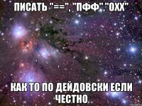 писать "==", "пфф","охх" как то по дейдовски если честно