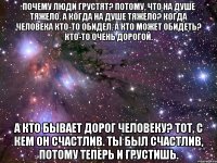 почему люди грустят? потому, что на душе тяжело. а когда на душе тяжело? когда человека кто-то обидел. а кто может обидеть? кто-то очень дорогой. а кто бывает дорог человеку? тот, с кем он счастлив. ты был счастлив, потому теперь и грустишь.