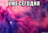 уже сегодня 