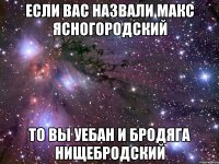 если вас назвали макс ясногородский то вы уебан и бродяга нищебродский