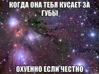 когда она тебя кусает за губы охуенно если честно