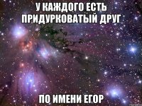 у каждого есть придурковатый друг по имени егор