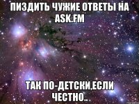 пиздить чужие ответы на ask.fm так по-детски,если честно..