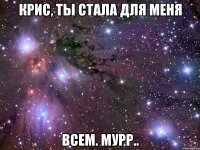 крис, ты стала для меня всем. мурр..