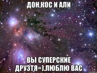 дон,кос и али вы суперские друзтя=).люблю вас