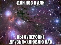 дон,кос и али вы суперские друзья=).люблю вас