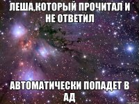 леша,который прочитал и не ответил автоматически попадет в ад