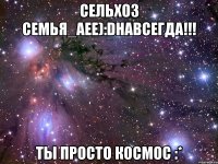 сельхоз семья_аее):dнавсегда!!! ты просто космос :*