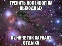 тренить волейбол на выходных ну ниче так вариант отдыха