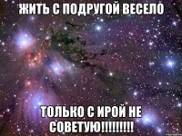 жить с подругой весело только с ирой не советую!!!