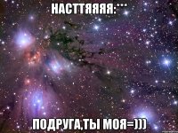 насттяяяя:*** подруга,ты моя=)))