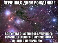 лерочка,с днём рождения! всего тебе счастливого, удачного, везучего весёлого, сюрпризного и лучшего-прелучшего *_*