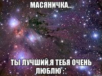 масяничка... ты лучший,я тебя очень люблю :*