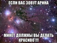 если вас зовут арина минет должны вы делать красиво !!!