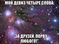 мой девиз четыре слова: -"за друзей, порву любого!"