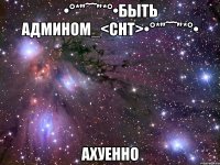 •°*”˜˜”*°•быть админом_<снт>•°*”˜˜”*°• ахуенно