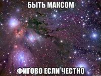 быть максом фигово если честно