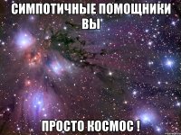 симпотичные помощники вы просто космос !