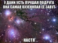 у дани усть лучшая подруга она самая охуеннпая её завут настя