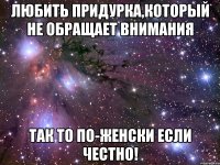 любить придурка,который не обращает внимания так то по-женски если честно!