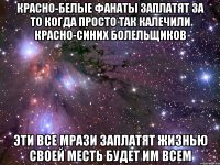 красно-белые фанаты заплатят за то когда просто так калечили красно-синих болельщиков эти все мрази заплатят жизнью своей месть будет им всем